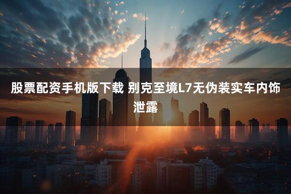 股票配资手机版下载 别克至境L7无伪装实车内饰泄露