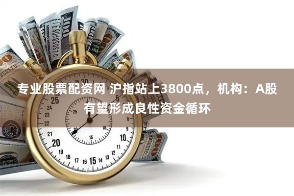 专业股票配资网 沪指站上3800点，机构：A股有望形成良性资金循环