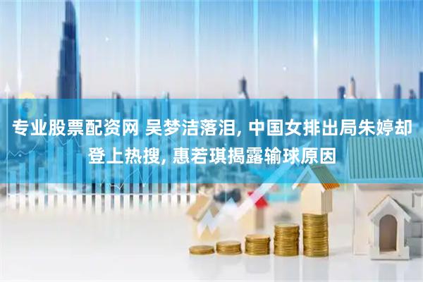 专业股票配资网 吴梦洁落泪, 中国女排出局朱婷却登上热搜, 惠若琪揭露输球原因