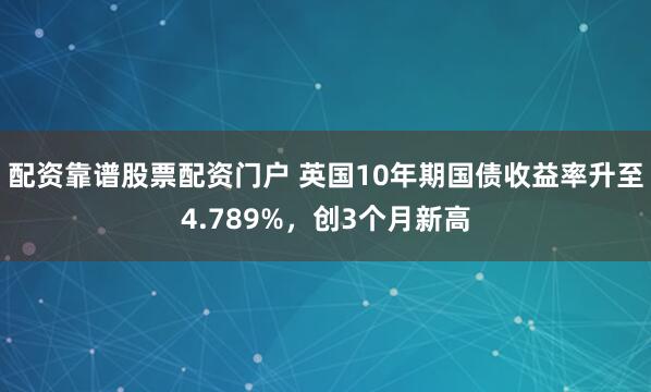 配资靠谱股票配资门户 英国10年期国债收益率升至4.789%，创3个月新高