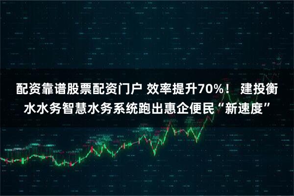 配资靠谱股票配资门户 效率提升70%！ 建投衡水水务智慧水务系统跑出惠企便民“新速度”