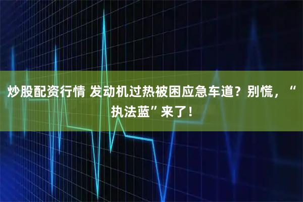 炒股配资行情 发动机过热被困应急车道？别慌，“执法蓝”来了！