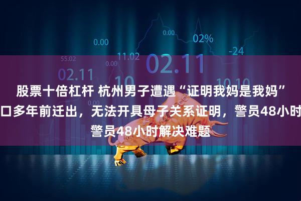 股票十倍杠杆 杭州男子遭遇“证明我妈是我妈”困局！户口多年前迁出，无法开具母子关系证明，警员48小时解决难题