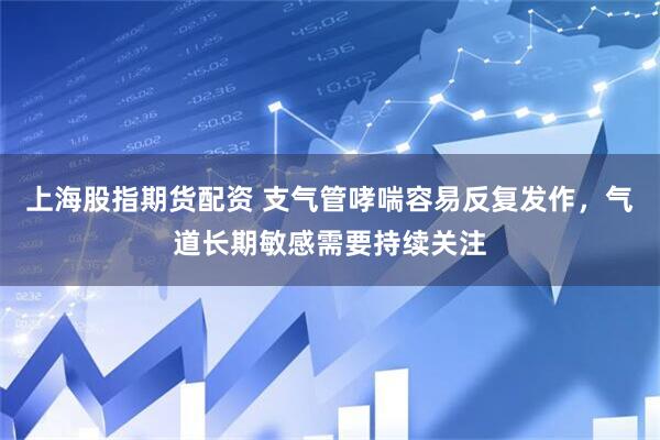 上海股指期货配资 支气管哮喘容易反复发作，气道长期敏感需要持续关注