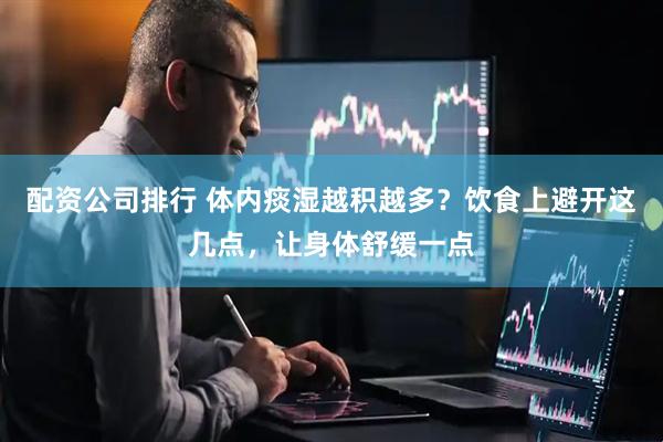 配资公司排行 体内痰湿越积越多？饮食上避开这几点，让身体舒缓一点