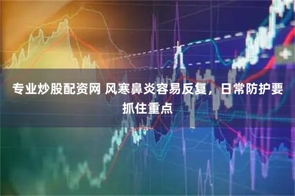 专业炒股配资网 风寒鼻炎容易反复，日常防护要抓住重点