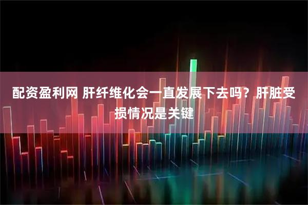 配资盈利网 肝纤维化会一直发展下去吗？肝脏受损情况是关键